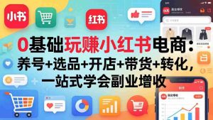 （17949期）0基础玩赚小红书电商：养号+选品+开店+带货+转化，一站式学会副业增收-网创资源