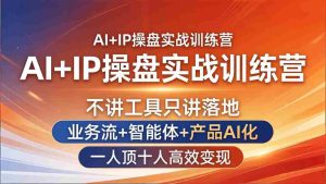 （17950期）AI+IP操盘实战训练营：不讲工具只讲落地，业务流+智能体+产品AI化，一人顶十人高效变现-网创资源