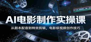 AI电影制作实操课：从剧本配音到特效剪辑，电影级视频创作技巧-网创资源