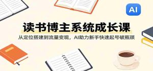 读书博主系统成长课：从定位搭建到流量变现，AI助力新手快速起号破瓶颈-网创资源