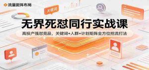 无界死怼同行实战课：高投产强怼竞品，关键词+人群+计划矩阵全方位抢流打法-网创资源