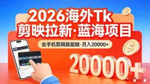 （17929期）26年最新海外Tk剪映拉新，蓝海项目，会手机剪辑就可以做，月入20000＋-网创资源