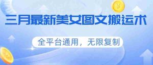 三月最新美女图文搬运术，全平台通用，无限复制-网创资源