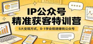 IP公众号精准获客特训营：5大变现方式，0-1学会搭建赚钱公众号-网创资源