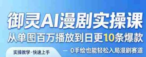 御灵AI漫剧实操课，从单图百万播放到日更10条爆款，0手绘也能轻松入局漫剧赛道-网创资源