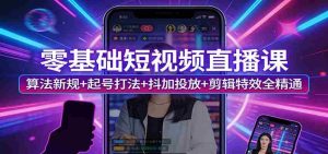 零基础短视频直播课：算法新规+起号打法+抖加投放+剪辑特效全精通-网创资源