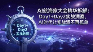 （17867期）AI航海家大会精华拆解：Day1+Day2实战洞察，AI时代让实战派不再孤单-网创资源