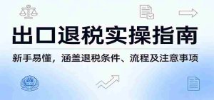 出口退税实操指南：新手易懂，涵盖退税条件、流程及注意事项-网创资源