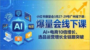 （17849期）小红书爆量会3月27-29号广州线下课：AI+电商10倍增长，选品运营增长全链路突破-网创资源