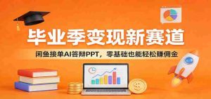 毕业季变现新赛道：闲鱼接单AI答辩PPT，零基础也能轻松赚佣金-网创资源