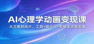 AI心理学动画变现课：从文案到成片，工具+提示词+剪辑全流程实操-网创资源