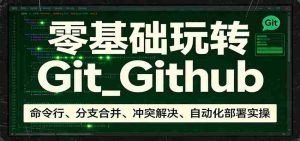 零基础玩转Git_Github：命令行、分支合并、冲突解决、自动化部署实操-网创资源