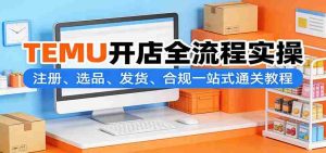 TEMU开店全流程实操：注册、选品、发货、合规一站式通关教程-网创资源