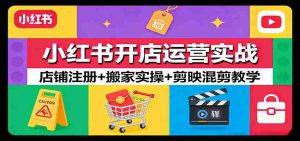 小红书开店运营实战：店铺注册+搬家实操+剪映混剪教学-网创资源