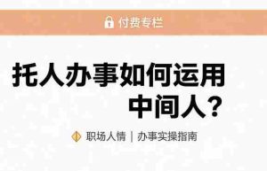 某公众号付费文章：托人办事如何运用中间人？-网创资源