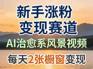 AI治愈系风景视频，新手涨粉变现赛道，橱窗变现每天2张，副业必备-网创资源