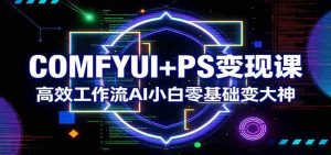 COMFYUI+PS变现课：高效工作流AI小白零基础变大神-网创资源