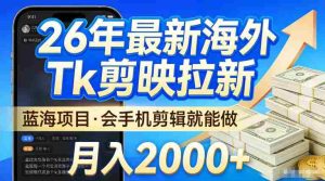 2026最新海外TK剪映拉新，当下真正蓝海项目，会基础手机剪辑就能做，单月稳入2W+【揭秘】-网创资源