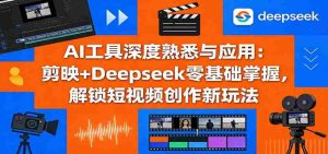 AI工具深度熟悉与应用：剪映+Deepseek零基础掌握，解锁短视频创作新玩法-网创资源
