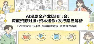 AI漫剧全产业链闭门会：深度资源对接+资本运作+发行路径解析-网创资源