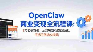 （17786期）OpenClaw商业变现全流程课：3天实操直播，从部署到电商自动化，手把手落地AI变现-网创资源
