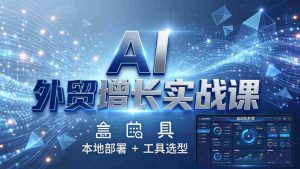 （17784期）AI 外贸增长实战课：本地部署 + 工具选型，一站式搭建可落地自动化外贸系统-网创资源