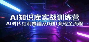AI知识库实战训练营：AI时代红利赛道从0到1变现全流程-网创资源