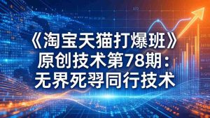 （17738期）《淘宝天猫打爆班》原创技术第78期：无界死怼同行技术-网创资源