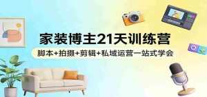 家装博主21天训练营：脚本+拍摄+剪辑+私域运营一站式学会-网创资源