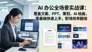 （17732期） AI 办公全场景实战课：覆盖文案、PPT、策划、AI 绘画，零基础快速上手，职场效率翻倍-网创资源