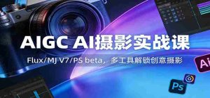 AIGC AI摄影实战课：Flux/MJ V7/PS beta，多工具解锁创意摄影-网创资源