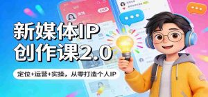 新媒体IP创作课2.0：定位+运营+实操，从零打造个人IP-网创资源