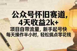 公众号怀旧赛道，4天收益2k+，项目自带流量，新手起号快，每天操作半小时，轻松搞点零花钱-网创资源