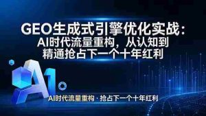 （17708期）GEO 生成式引擎优化实战：AI时代流量重构，从认知到精通抢占下一个十年红利-网创资源