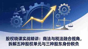 （17706期）股权晓课实战精讲：商法与税法融合视角，拆解五种股权单元与三种股东身份税负-网创资源