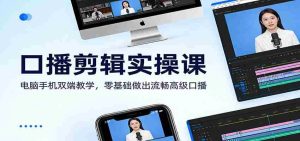口播剪辑实操课：电脑手机双端教学，零基础做出流畅高级口播-网创资源