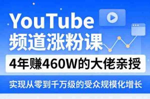 YouTube频道涨粉课，4年賺460W的大佬亲授，实现从零到千万级的受众规模化增长-网创资源