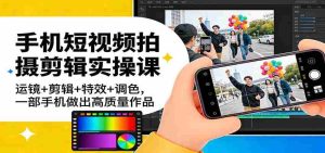 手机短视频拍摄剪辑实操课：运镜+剪辑+特效+调色，一部手机做出高质量作品-网创资源