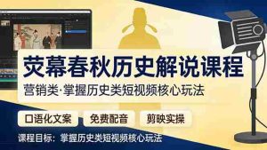 （17686期）荧幕春秋历史(营销类）解说课程：口语化文案+免费配音+剪映实操，掌握历史类短视频核心玩法-网创资源