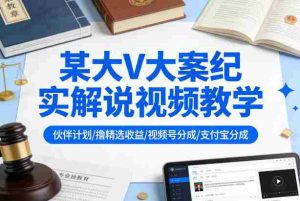 某大V大案纪实解说视频教学，可做伙伴计划、撸精选收益，视频号和支付宝分成计划均可-网创资源