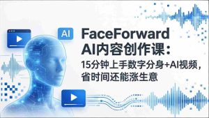 （17681期）FaceForward AI内容创作课：15分钟上手数字分身+AI视频，省时间还能涨生意-网创资源