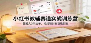 小红书教辅赛道实战训练营：普通人3天出单，宝妈轻创业首选副业-网创资源
