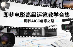 即梦电影高级运镜教学合集，即梦AIGC创意之路-网创资源