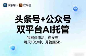 头条号+公众号双平台AI托管，我提供作品，你发布，每天10分钟，月躺賺5k+【揭秘】-网创资源