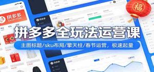 拼多多爆流实战课：主图标题/sku布局/擎天柱/春节运营，极速起量-网创资源