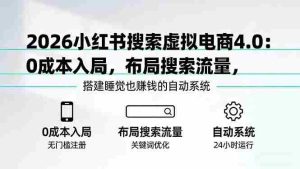 （17659期）2026小红书搜索虚拟电商4.0：0成本入局，布局搜索流量，搭建睡觉也赚钱的自动系统-网创资源