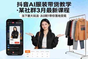 抖音AI服装带货教学，某社群3月最新课程，当下最火玩法，从0到1带你落地变现-网创资源