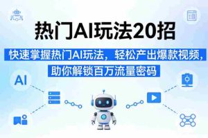 热门AI玩法20招，快速掌握热门AI玩法，轻松产出爆款视频，助你解锁百万流量密码-网创资源