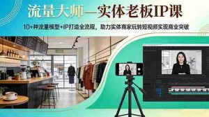 （17638期）流量大师—实体老板IP课：10+种流量模型+IP打造全流程，助力实体商家玩转短视频实现商业突破-网创资源