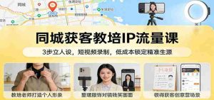 同城获客教培IP流量课：3步立人设，短视频录制，低成本锁定精准生源-网创资源